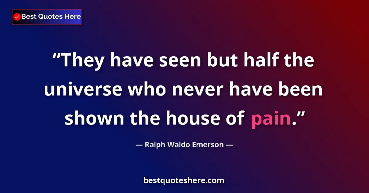 Quote by Ralph Waldo Emerson: They have seen but half the universe who never have been shown the house of pain....