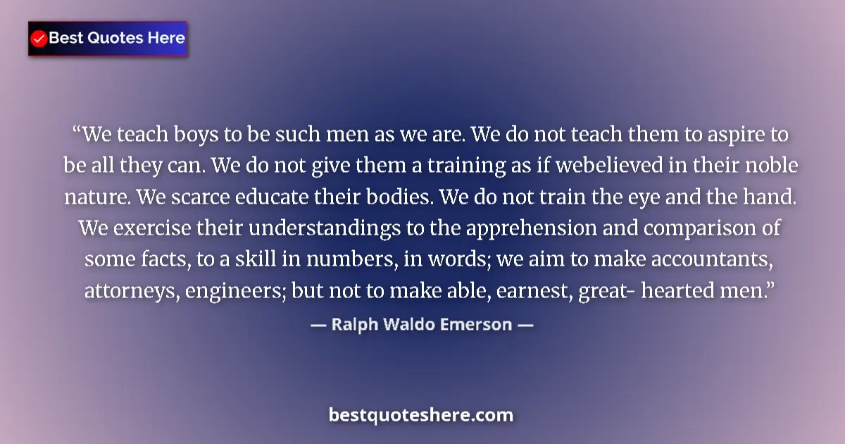 Quote by Ralph Waldo Emerson: We teach boys to be such men as we are. We do not teach them to aspire to be all they can. We do not...