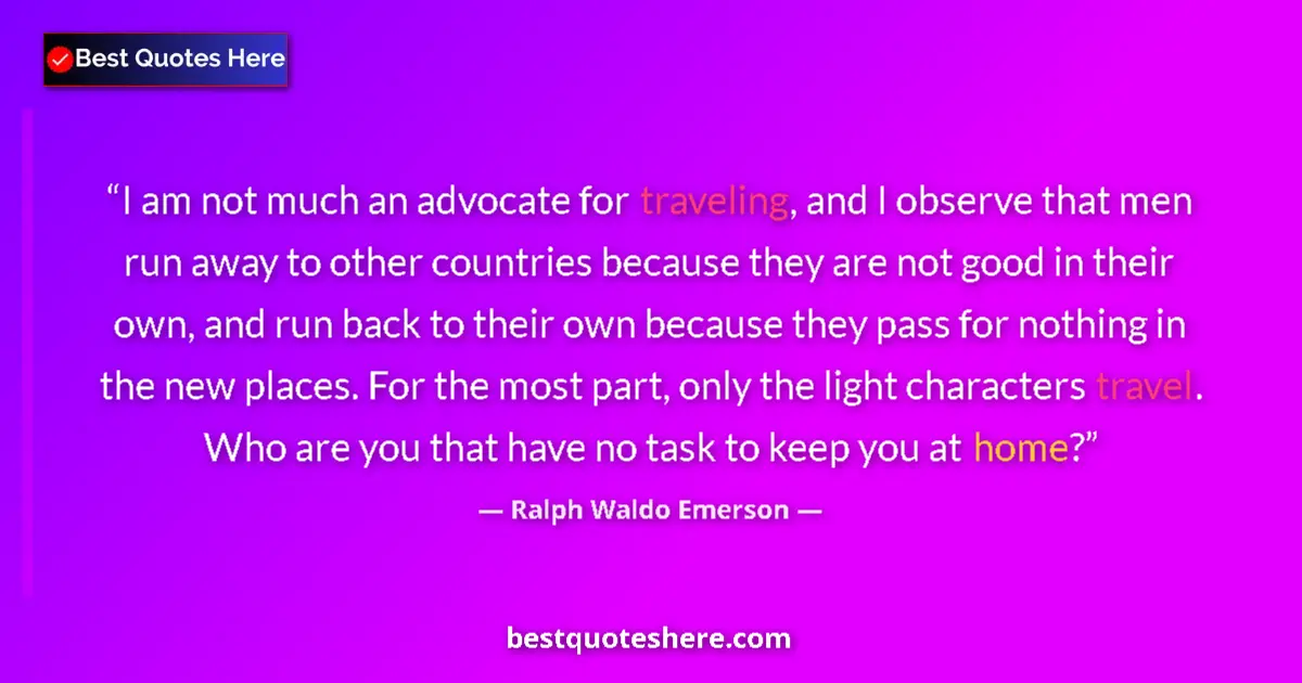Quote by Ralph Waldo Emerson: I am not much an advocate for traveling, and I observe that men run away to other countries because ...