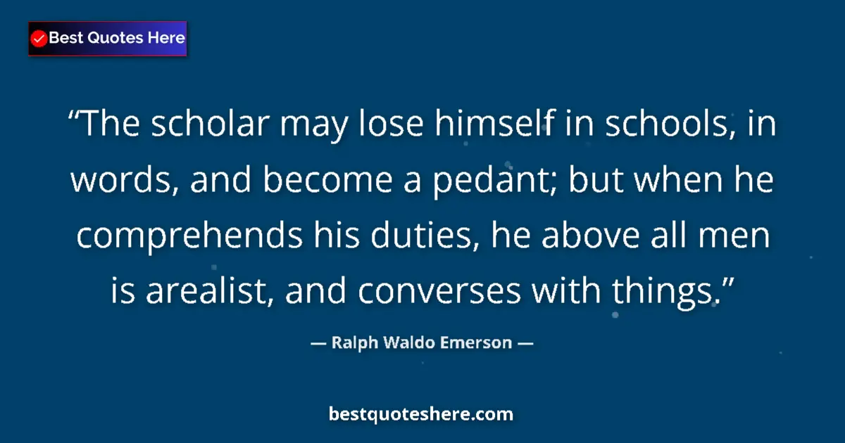 Quote by Ralph Waldo Emerson: The scholar may lose himself in schools, in words, and become a pedant; but when he comprehends his ...