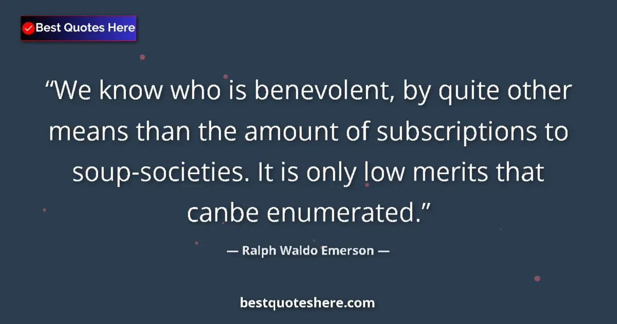 Quote by Ralph Waldo Emerson: We know who is benevolent, by quite other means than the amount of subscriptions to soup-societies. ...