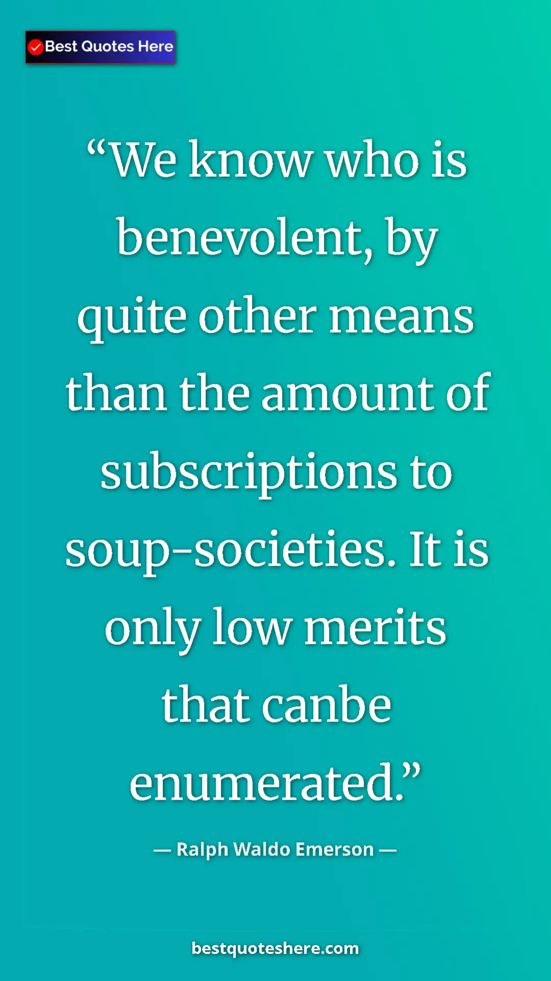 Ralph Waldo Emerson Quote Card: "We know who is benevolent, by quite other means than the..." Pinterest quote poster by Ralph Waldo Emerson: "We know who is benevolent, by quite other means than the..."