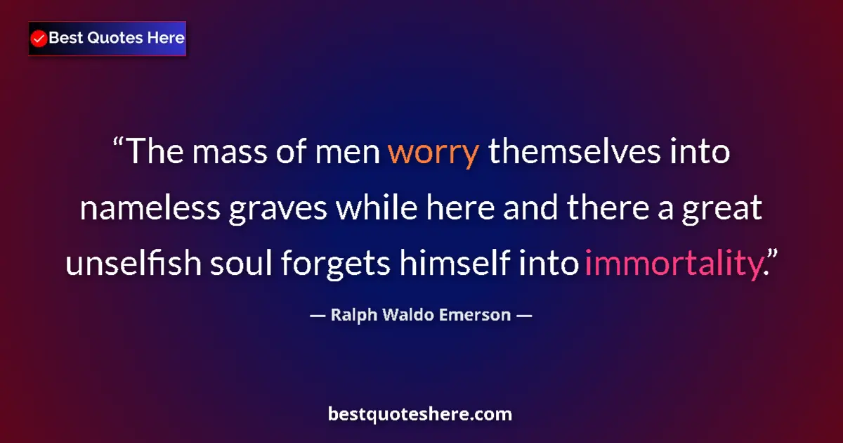 Quote by Ralph Waldo Emerson: The mass of men worry themselves into nameless graves while here and there a great unselfish soul fo...