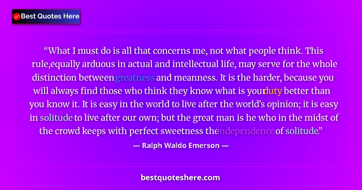 Quote by Ralph Waldo Emerson: What I must do is all that concerns me, not what people think. This rule,equally arduous in actual a...