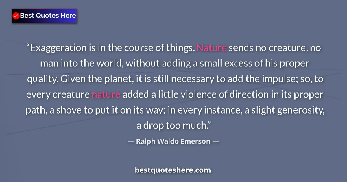 Ralph Waldo Emerson Quote: "Exaggeration is in the course of things. Nature sends no..." Ralph Waldo Emerson quote: "Exaggeration is in the course of things. Nature sends no..."