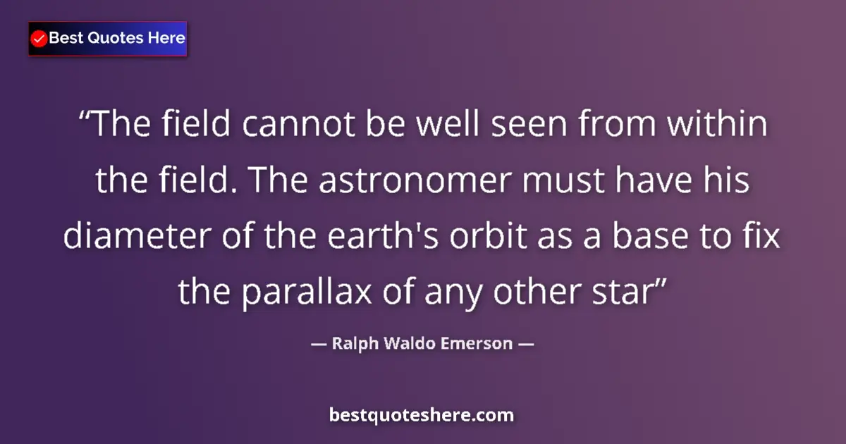 Image for the quote by Ralph Waldo Emerson: The field cannot be well seen from within the field. The astronomer must have his diameter of the ea...