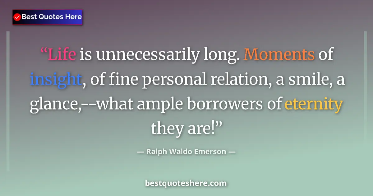 Quote by Ralph Waldo Emerson: Life is unnecessarily long. Moments of insight, of fine personal relation, a smile, a glance,--what ...