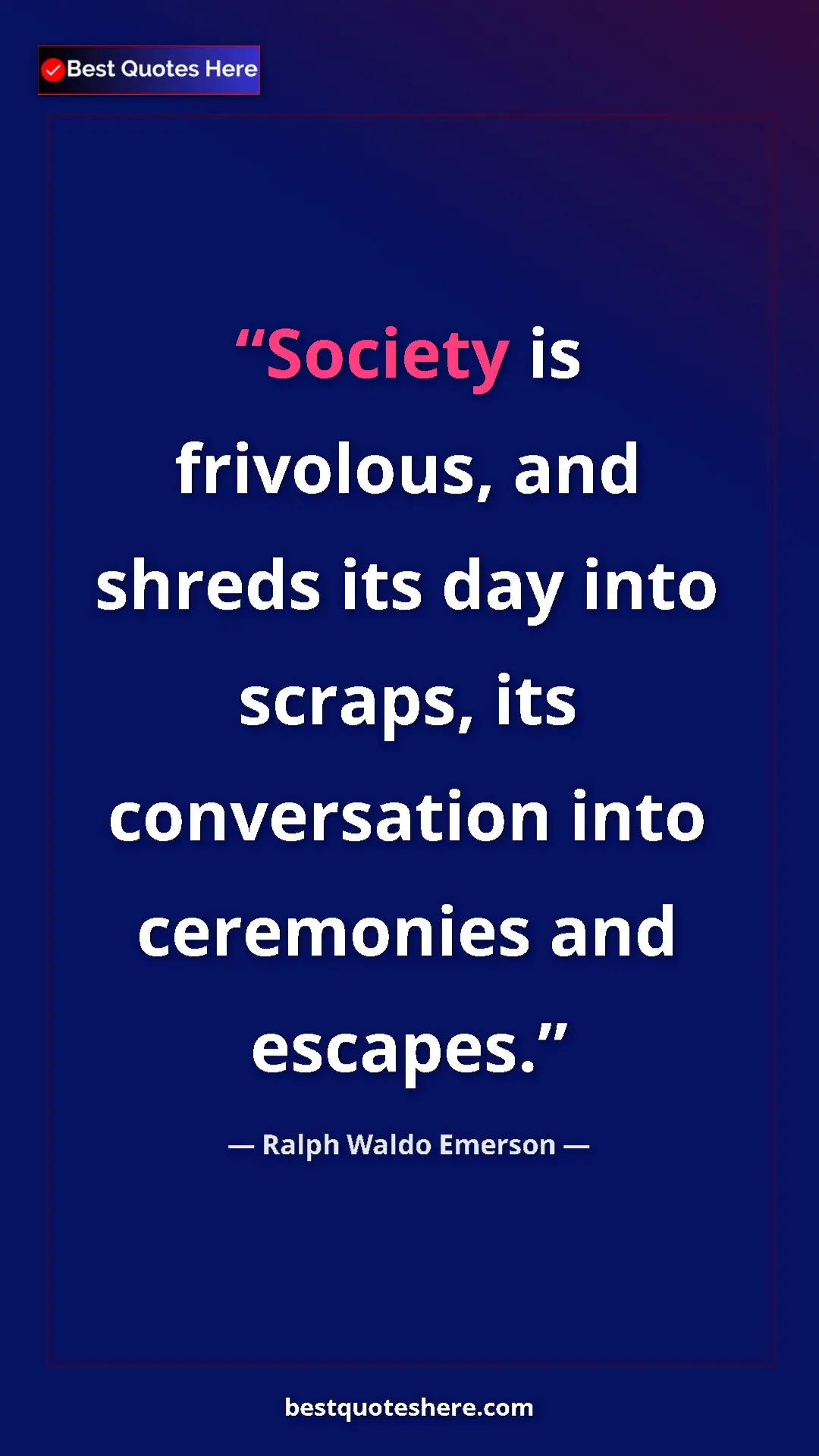 Ralph Waldo Emerson Quote Card: "Society is frivolous, and shreds its day into scraps, its..." Pinterest quote poster by Ralph Waldo Emerson: "Society is frivolous, and shreds its day into scraps, its..."