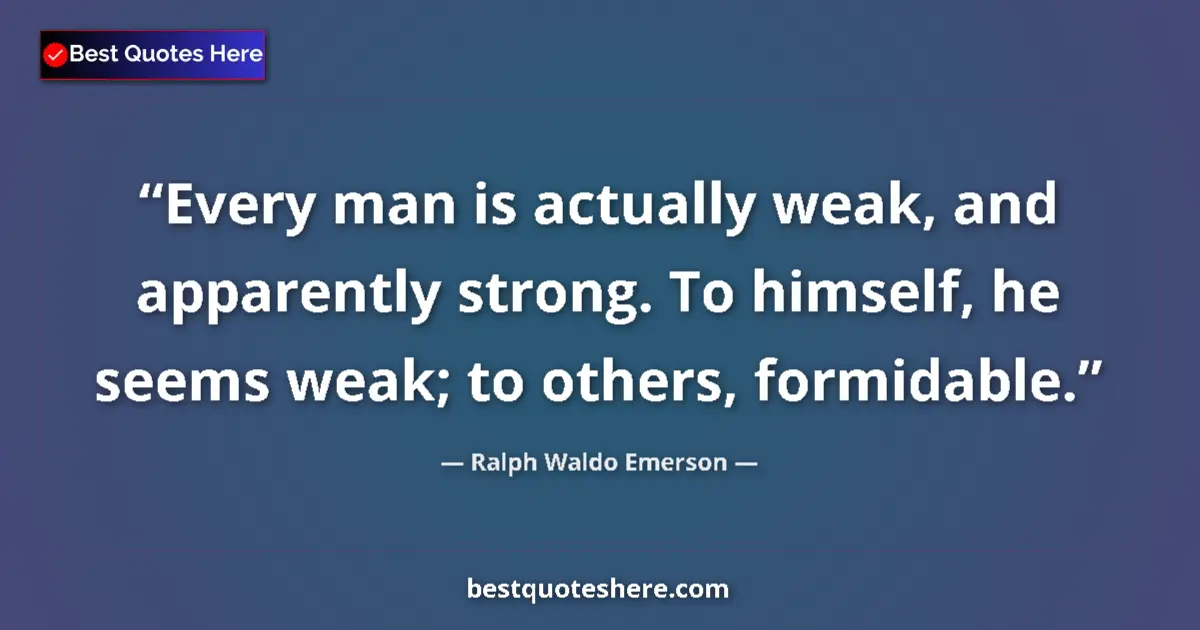 Image for the quote by Ralph Waldo Emerson: Every man is actually weak, and apparently strong. To himself, he seems weak; to others, formidable....
