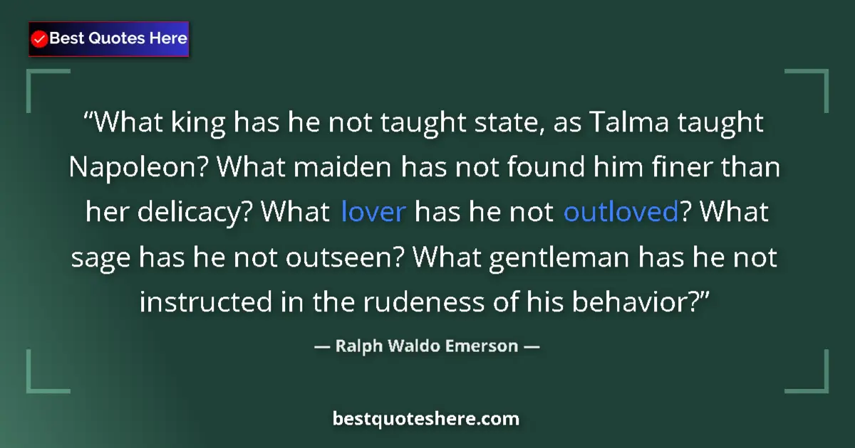 Quote by Ralph Waldo Emerson: What king has he not taught state, as Talma taught Napoleon? What maiden has not found him finer tha...
