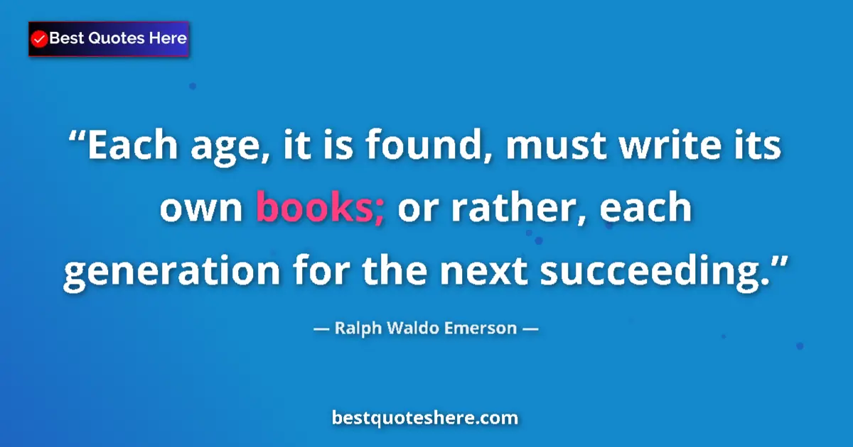 Quote by Ralph Waldo Emerson: Each age, it is found, must write its own books; or rather, each generation for the next succeeding....