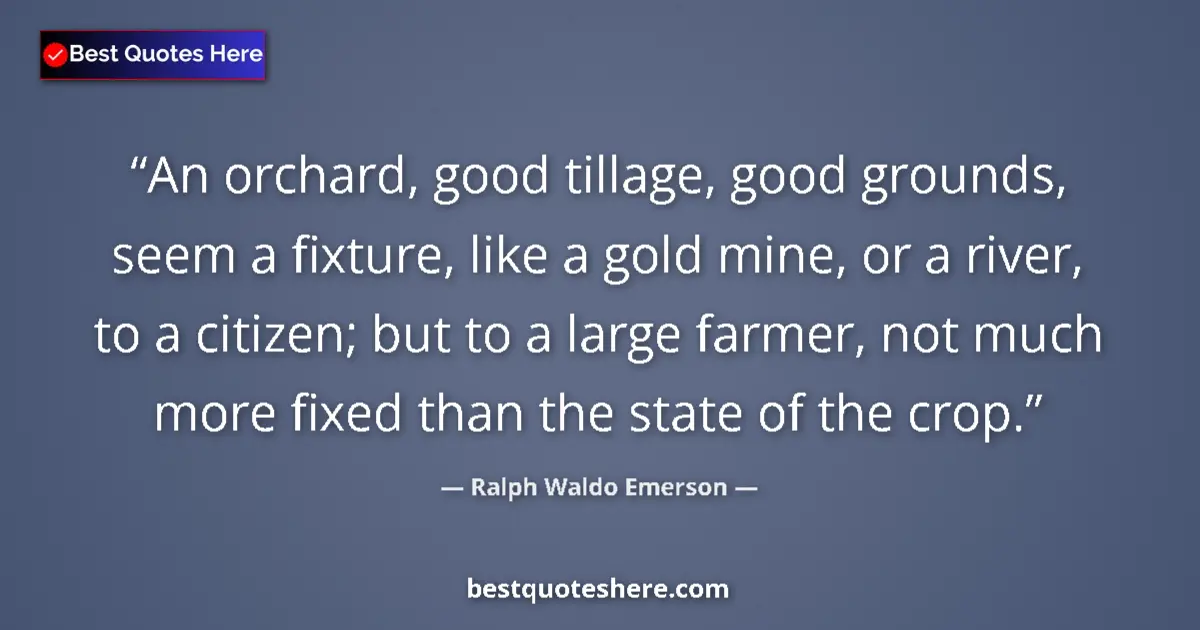 Quote by Ralph Waldo Emerson: An orchard, good tillage, good grounds, seem a fixture, like a gold mine, or a river, to a citizen; ...