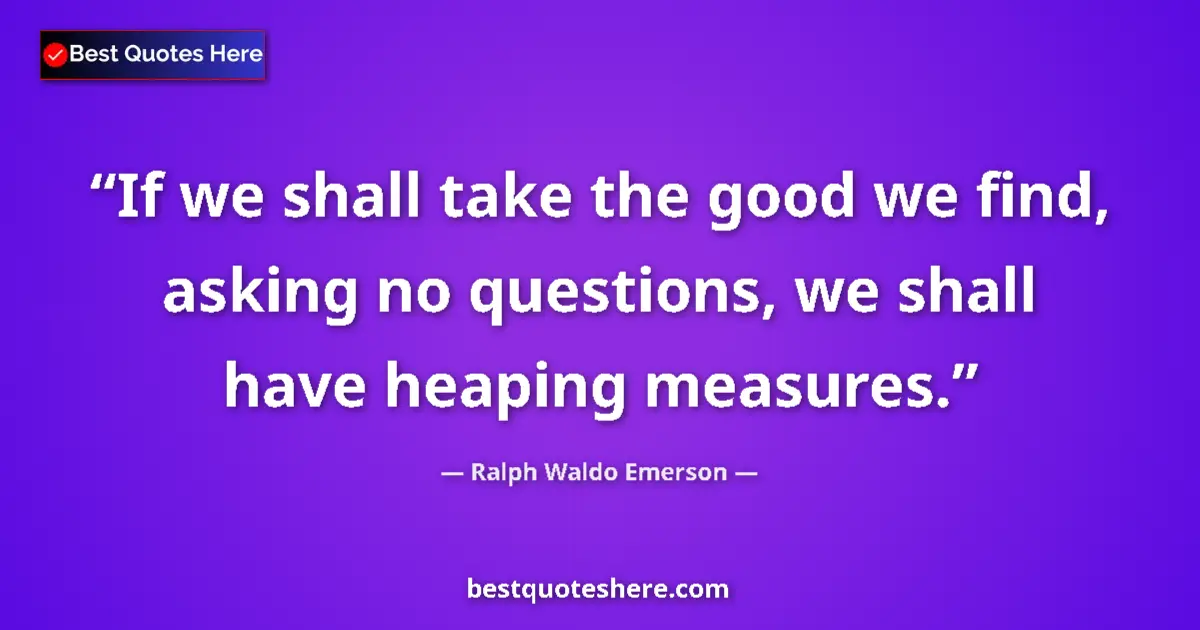 Quote by Ralph Waldo Emerson: If we shall take the good we find, asking no questions, we shall have heaping measures....