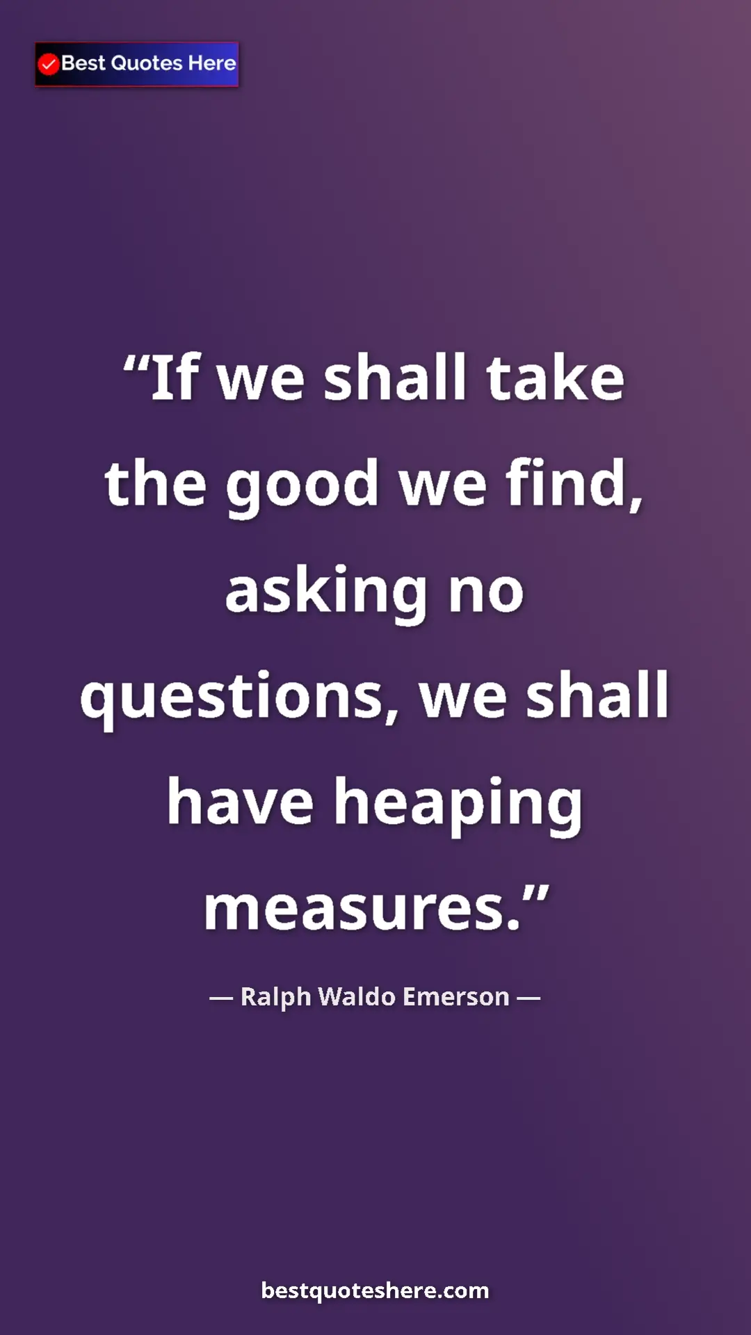 Ralph Waldo Emerson Quote Card: "If we shall take the good we find, asking no questions, we..." Pinterest quote poster by Ralph Waldo Emerson: "If we shall take the good we find, asking no questions, we..."
