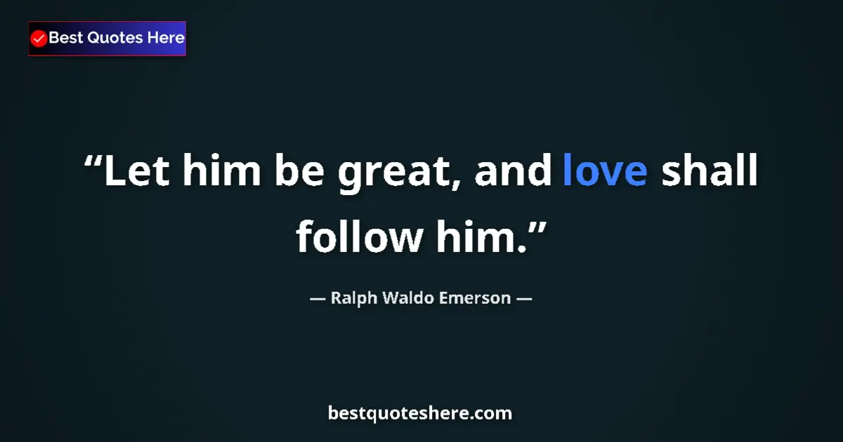 Quote by Ralph Waldo Emerson: Let him be great, and love shall follow him.