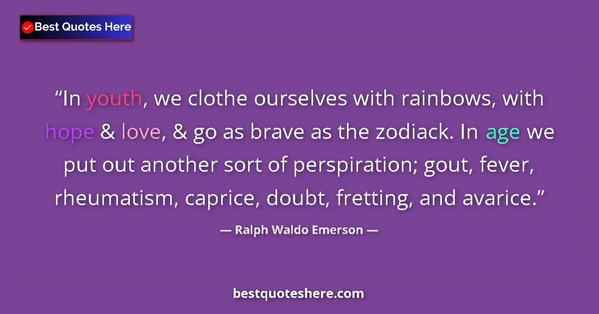 Quote by Ralph Waldo Emerson: In youth, we clothe ourselves with rainbows, with hope & love, & go as brave as the zodiack. In age ...