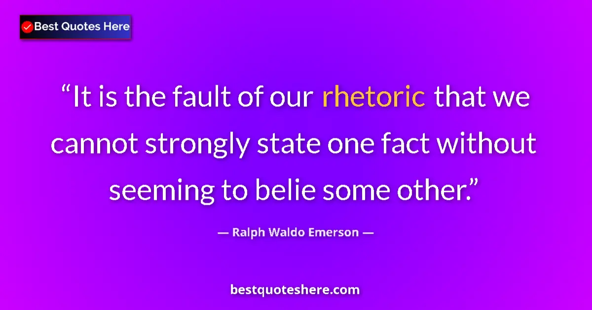 Quote by Ralph Waldo Emerson: It is the fault of our rhetoric that we cannot strongly state one fact without seeming to belie some...