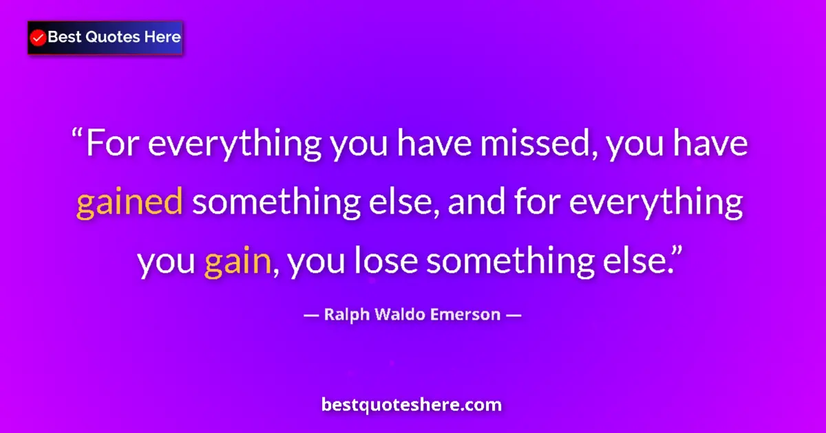 Quote by Ralph Waldo Emerson: For everything you have missed, you have gained something else, and for everything you gain, you los...
