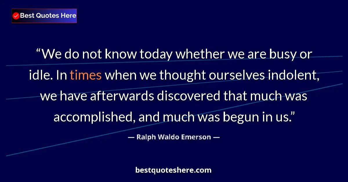 Quote by Ralph Waldo Emerson: We do not know today whether we are busy or idle. In times when we thought ourselves indolent, we ha...