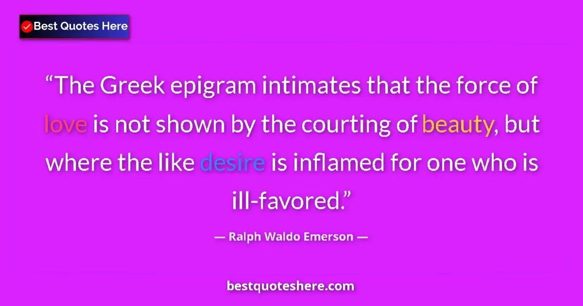 Quote by Ralph Waldo Emerson: The Greek epigram intimates that the force of love is not shown by the courting of beauty, but where...