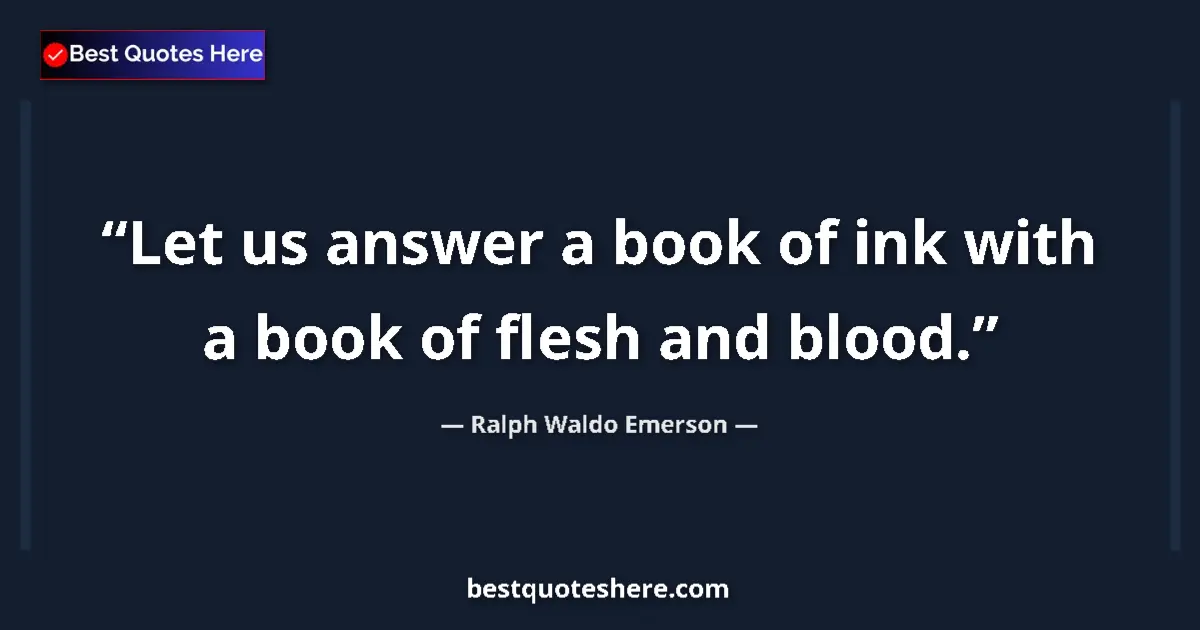 Ralph Waldo Emerson Quote: "Let us answer a book of ink with a book of flesh and blood." Ralph Waldo Emerson quote: "Let us answer a book of ink with a book of flesh and blood."