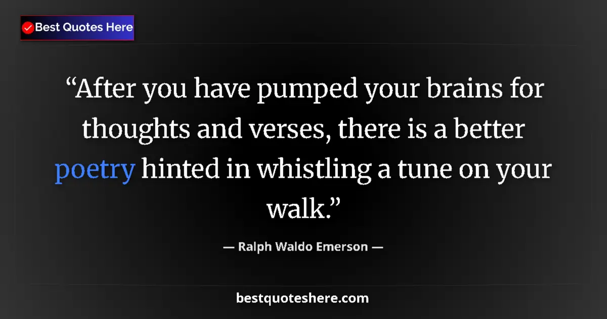 Image for the quote by Ralph Waldo Emerson: After you have pumped your brains for thoughts and verses, there is a better poetry hinted in whistl...
