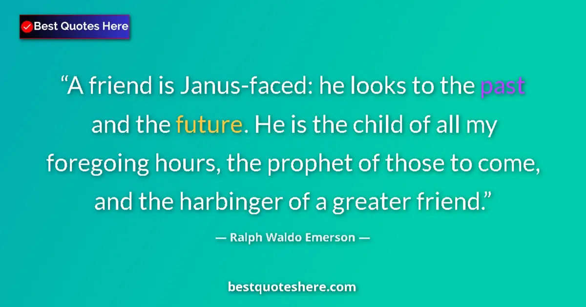 Quote by Ralph Waldo Emerson: A friend is Janus-faced: he looks to the past and the future. He is the child of all my foregoing ho...