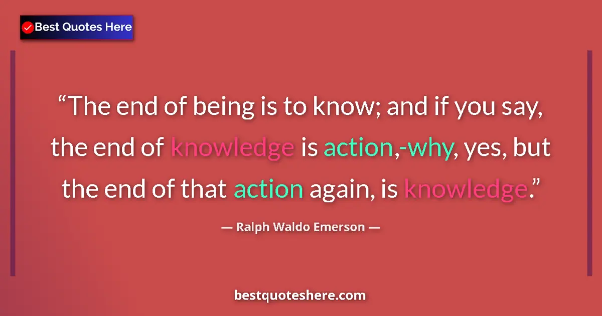 Quote by Ralph Waldo Emerson: The end of being is to know; and if you say, the end of knowledge is action,-why, yes, but the end o...