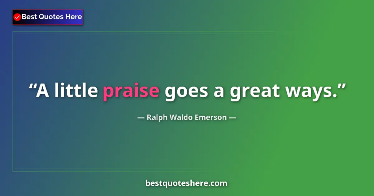 Quote by Ralph Waldo Emerson: A little praise goes a great ways....
