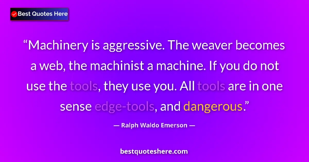 Quote by Ralph Waldo Emerson: Machinery is aggressive. The weaver becomes a web, the machinist a machine. If you do not use the to...