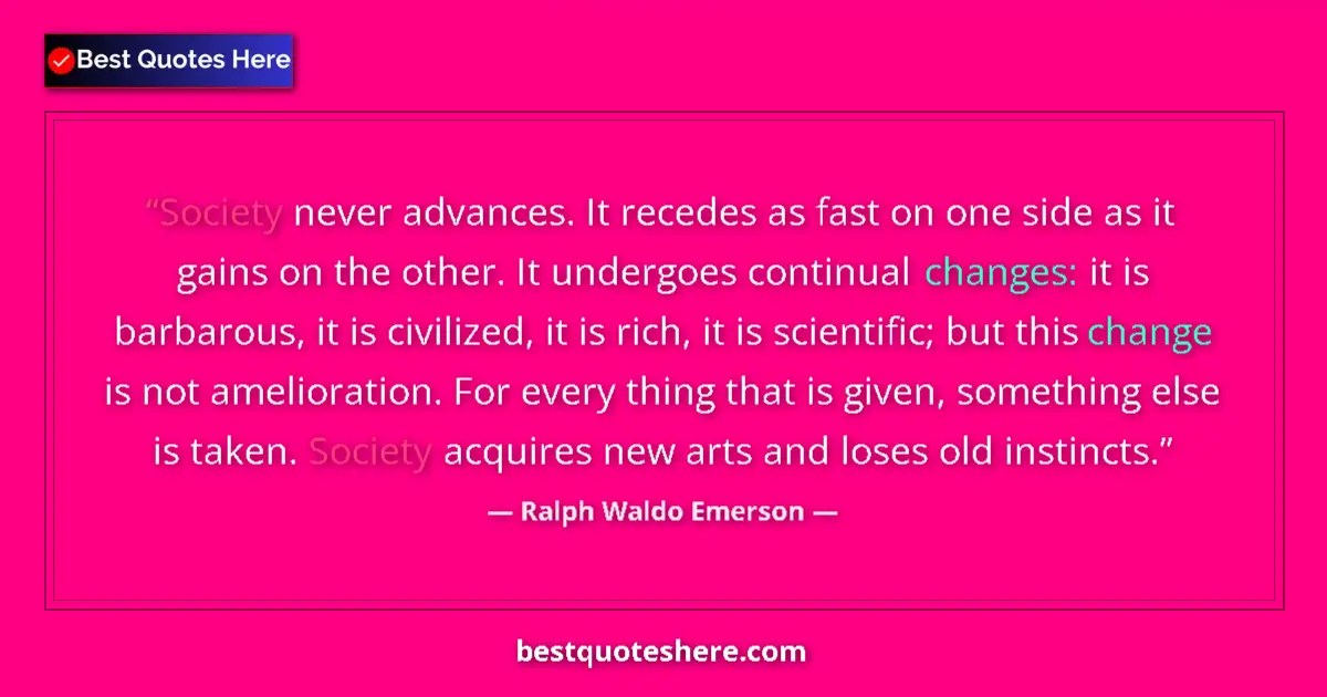 Quote by Ralph Waldo Emerson: Society never advances. It recedes as fast on one side as it gains on the other. It undergoes contin...