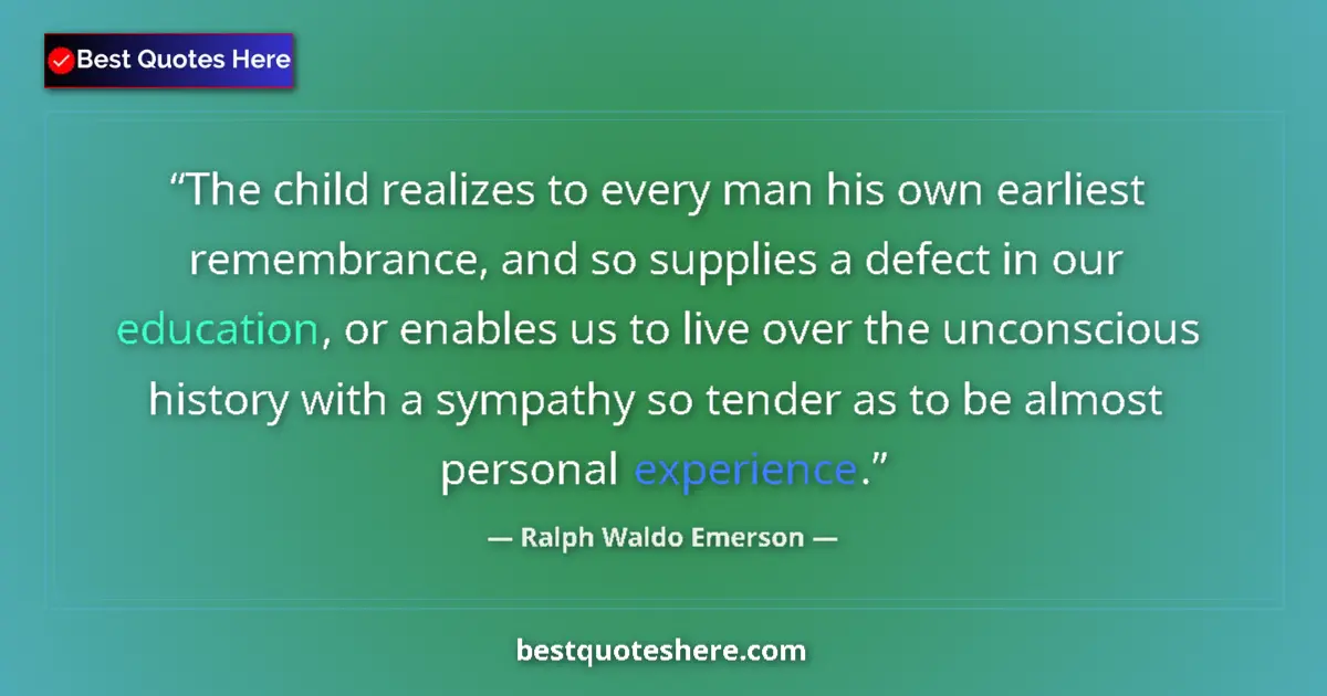 Quote by Ralph Waldo Emerson: The child realizes to every man his own earliest remembrance, and so supplies a defect in our educat...