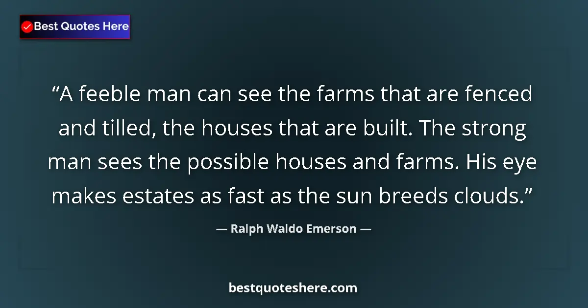 Quote by Ralph Waldo Emerson: A feeble man can see the farms that are fenced and tilled, the houses that are built. The strong man...