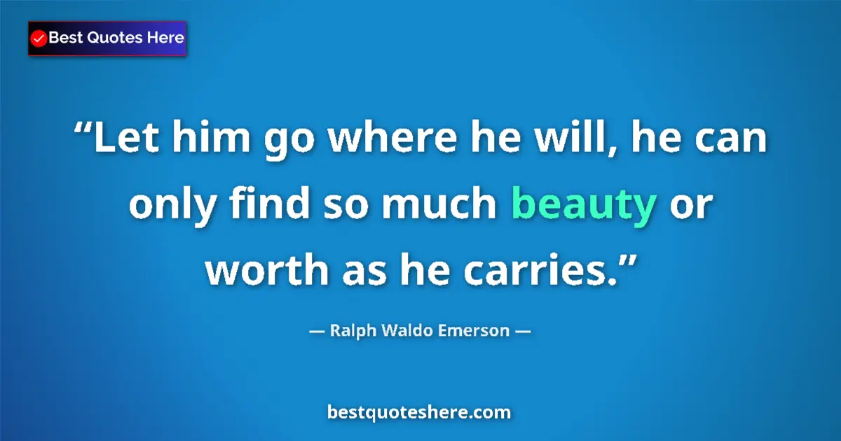 Image for the quote by Ralph Waldo Emerson: Let him go where he will, he can only find so much beauty or worth as he carries....