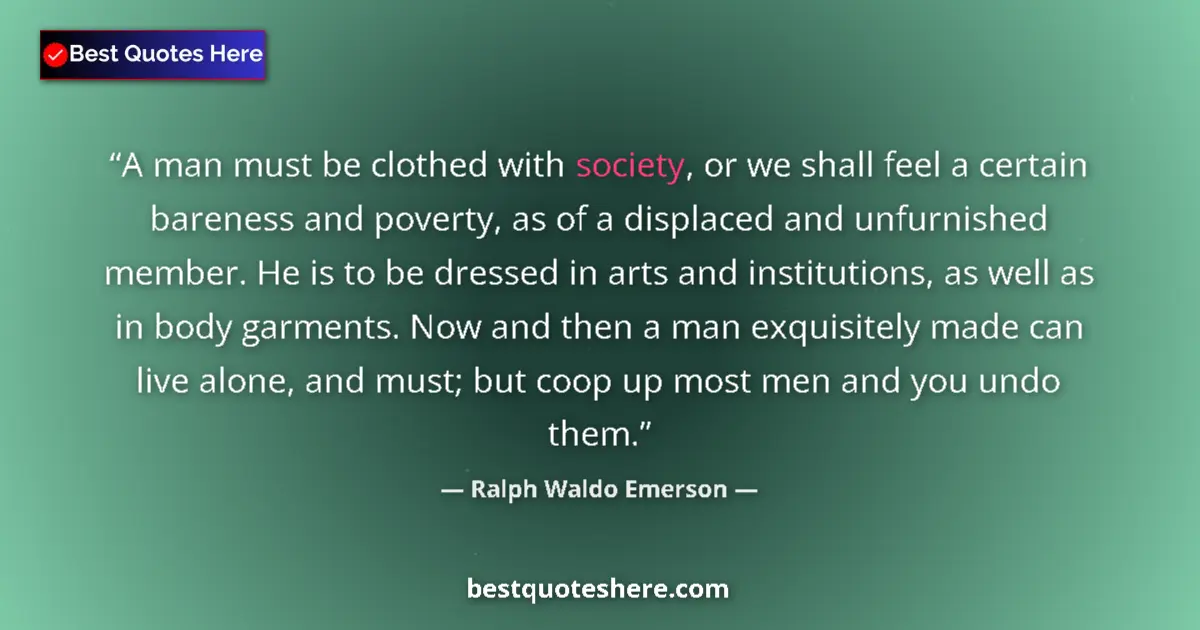 Quote by Ralph Waldo Emerson: A man must be clothed with society, or we shall feel a certain bareness and poverty, as of a displac...