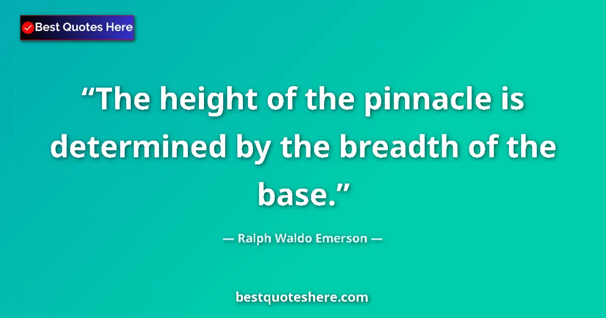 Quote by Ralph Waldo Emerson: The height of the pinnacle is determined by the breadth of the base....