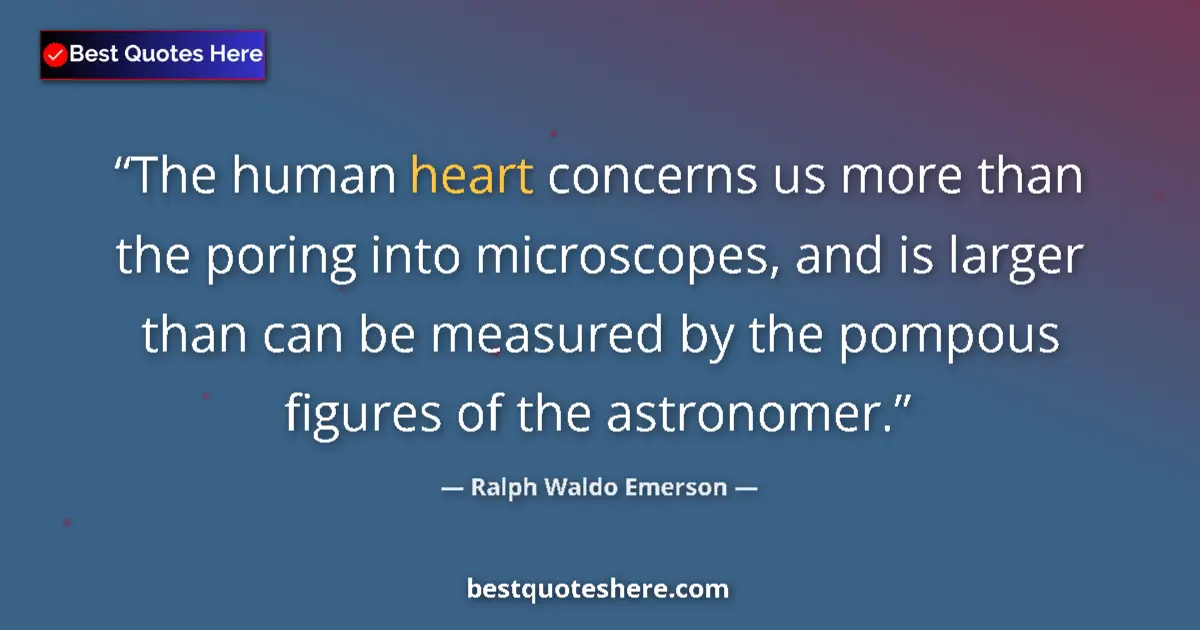 Quote by Ralph Waldo Emerson: The human heart concerns us more than the poring into microscopes, and is larger than can be measure...