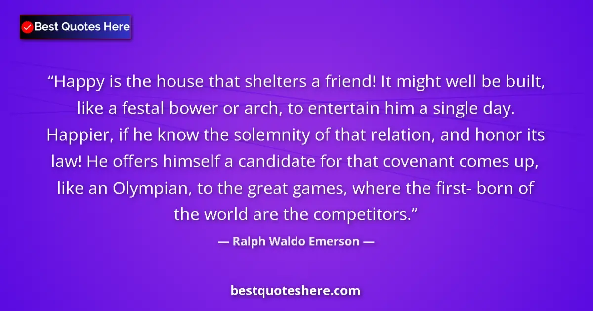 Quote by Ralph Waldo Emerson: Happy is the house that shelters a friend! It might well be built, like a festal bower or arch, to e...