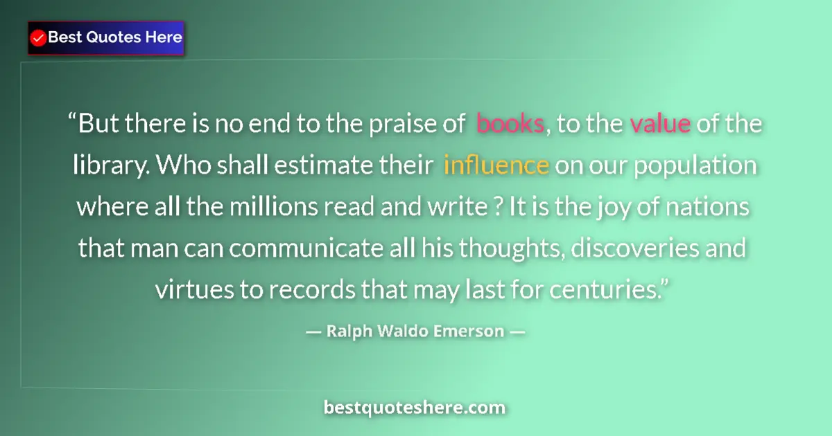 Quote by Ralph Waldo Emerson: But there is no end to the praise of books, to the value of the library. Who shall estimate their in...