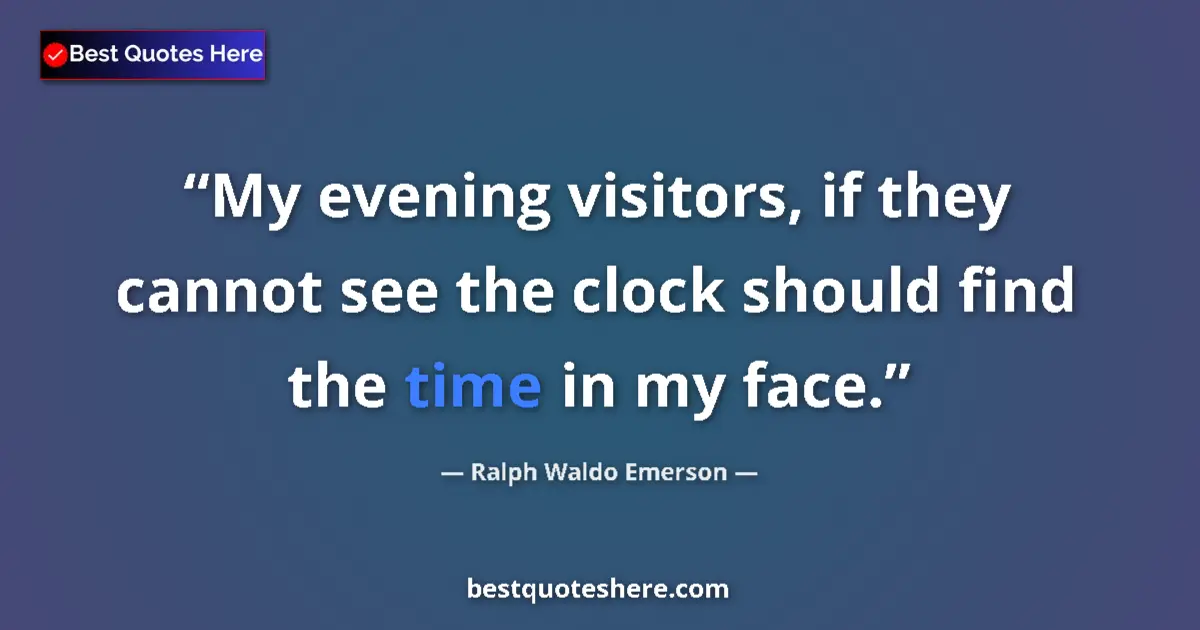 Image for the quote by Ralph Waldo Emerson: My evening visitors, if they cannot see the clock should find the time in my face....