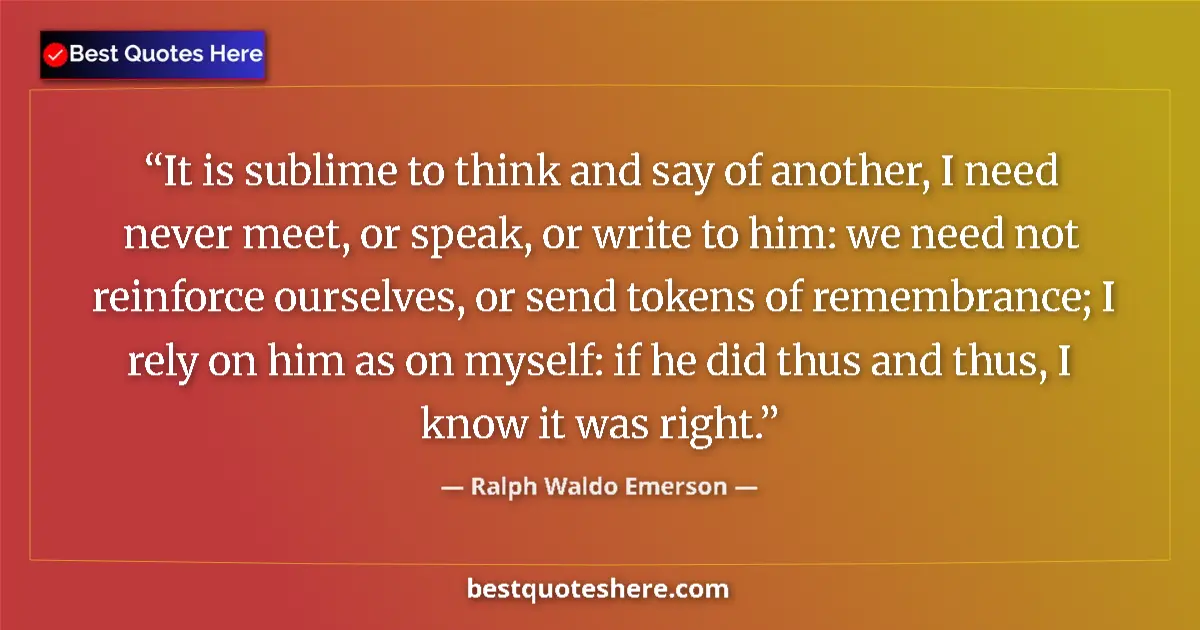 Quote by Ralph Waldo Emerson: It is sublime to think and say of another, I need