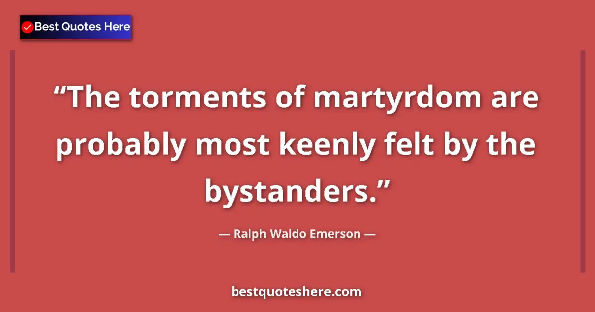 Ralph Waldo Emerson Quote: "The torments of martyrdom are probably most keenly felt by..." Ralph Waldo Emerson quote: "The torments of martyrdom are probably most keenly felt by..."