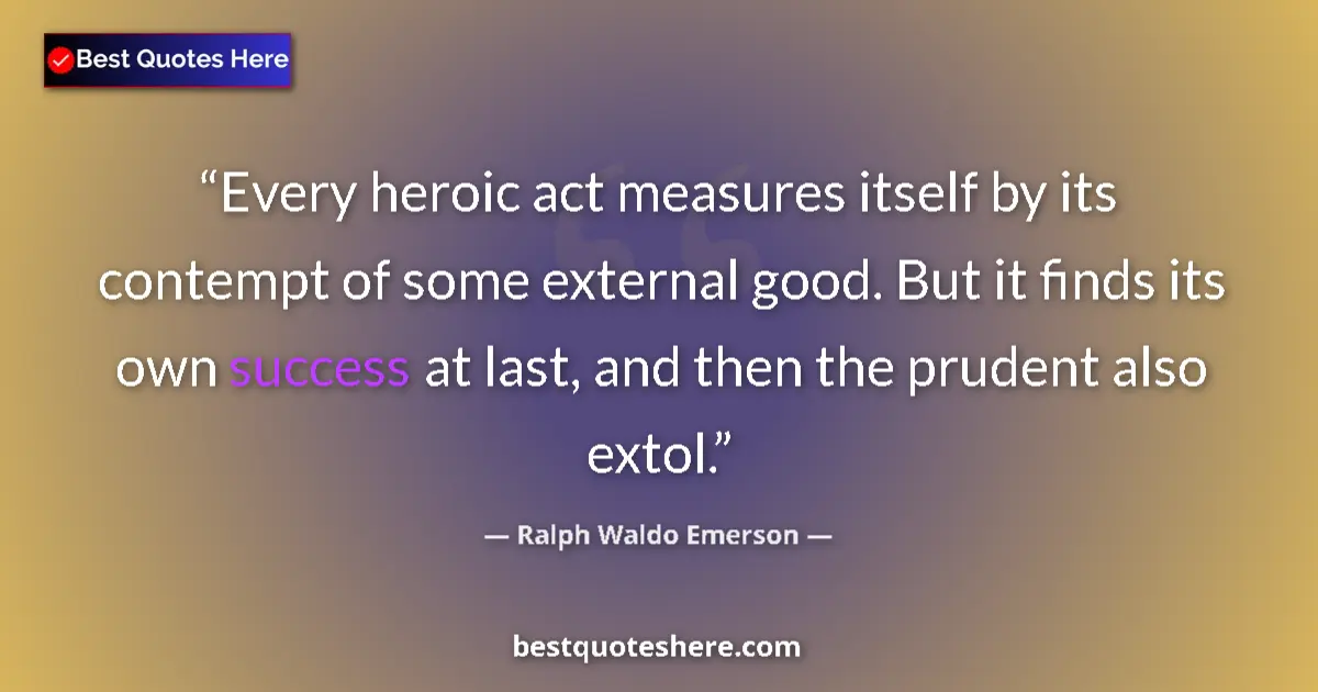 Quote by Ralph Waldo Emerson: Every heroic act measures itself by its contempt of some external good. But it finds its own success...