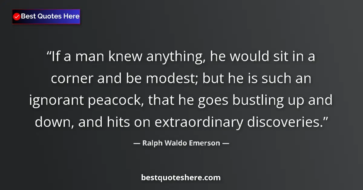 Quote by Ralph Waldo Emerson: If a man knew anything, he would sit in a corner and be modest; but he is such an ignorant peacock, ...