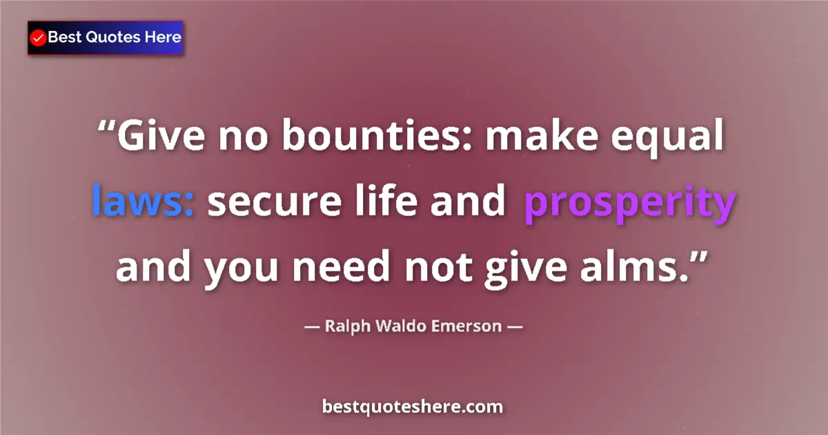 Quote by Ralph Waldo Emerson: Give no bounties: make equal laws: secure life and prosperity and you need not give alms....
