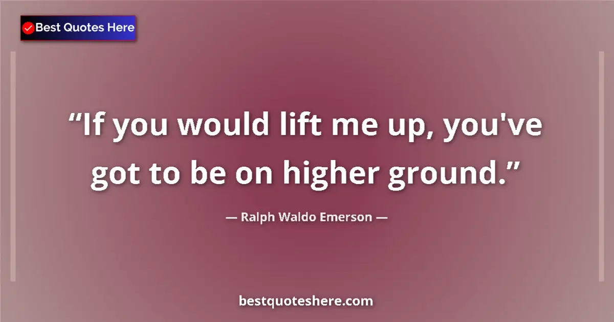 Quote by Ralph Waldo Emerson: If you would lift me up, you've got to be on highe
