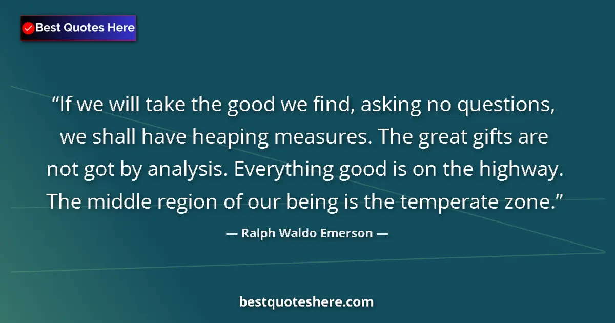 Quote by Ralph Waldo Emerson: If we will take the good we find, asking no questions, we shall have heaping measures. The great gif...