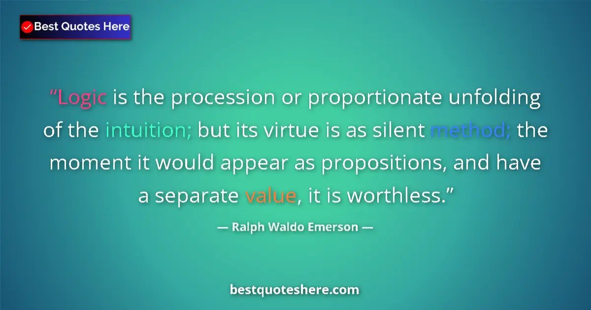 Quote by Ralph Waldo Emerson: Logic is the procession or proportionate unfolding of the intuition; but its virtue is as silent met...