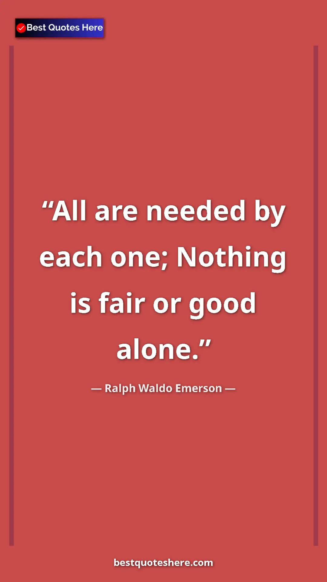 Ralph Waldo Emerson Quote Card: "All are needed by each one; Nothing is fair or good alone." Pinterest quote poster by Ralph Waldo Emerson: "All are needed by each one; Nothing is fair or good alone."