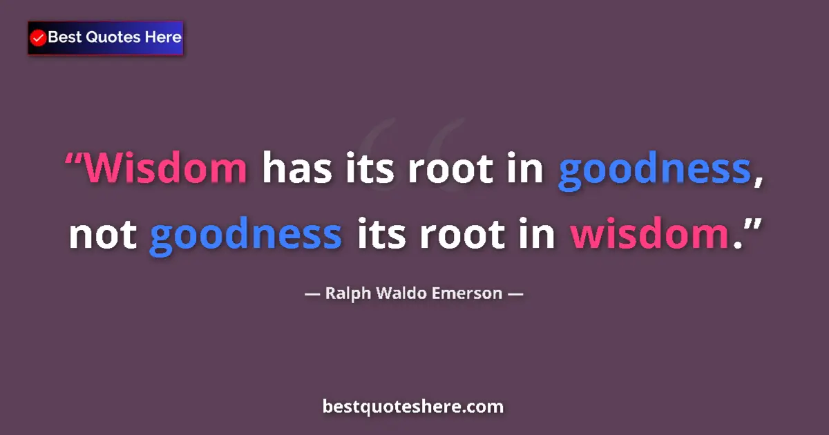 Quote by Ralph Waldo Emerson: Wisdom has its root in goodness, not goodness its root in wisdom....